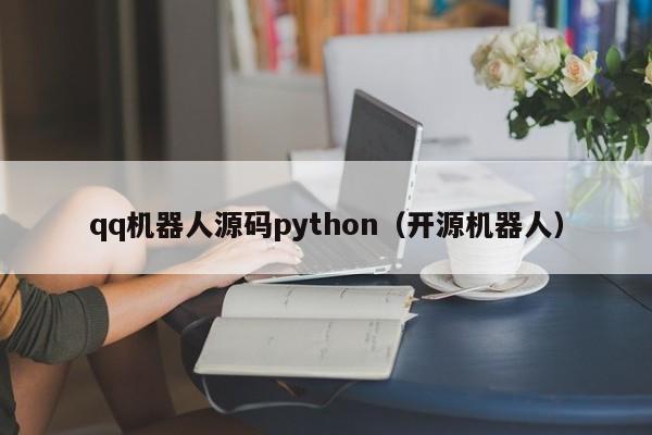 qq機(jī)器人源碼python（開(kāi)源機(jī)器人）