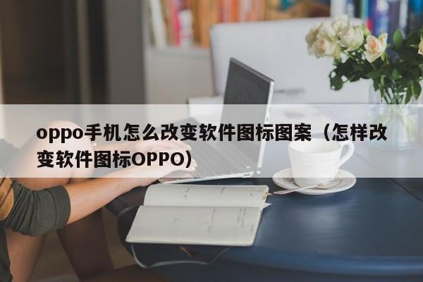 oppo手機(jī)怎么改變軟件圖標(biāo)圖案（怎樣改變軟件圖標(biāo)OPPO）