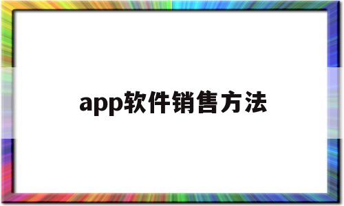 app軟件銷售方法(app軟件銷售方法有哪些)